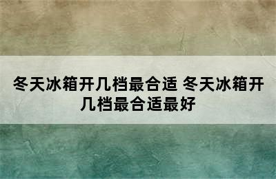 冬天冰箱开几档最合适 冬天冰箱开几档最合适最好